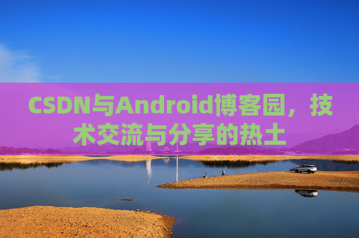 CSDN与Android博客园，技术交流与分享的热土